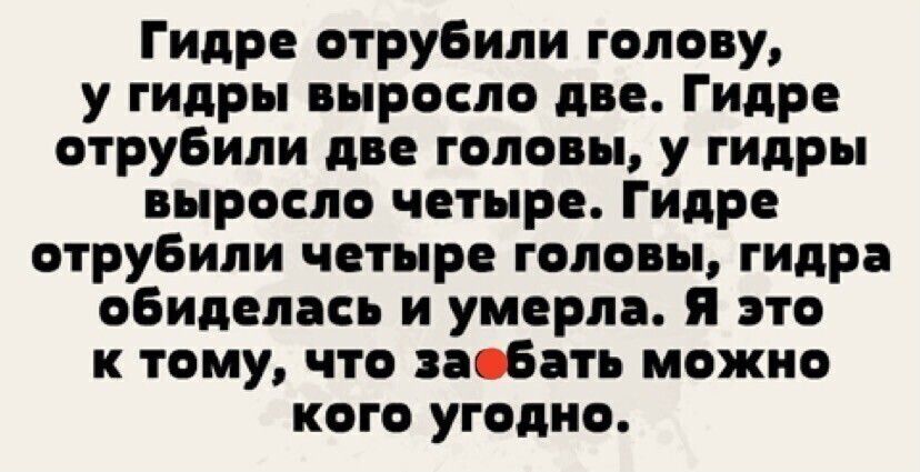 Гидре отрубили голову у гидры выросло дне Гидра отрубили две головы у гидры выросло чотыро Гидро отрубили четыре головы гидро обиделась и умерла и это к тому что побои можно кого угодно