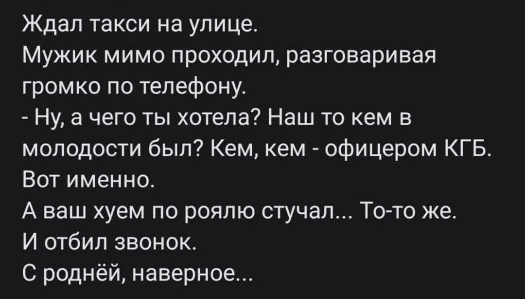 Ждал такси на улице Мужик мимо проходил разговаривая громко по телефону Ну а чего ты хотела Наш то кем в молодости был Кем кем офицером КГБ Вот именно А наш хуем по рояпю стучал То то же И отбил звонок