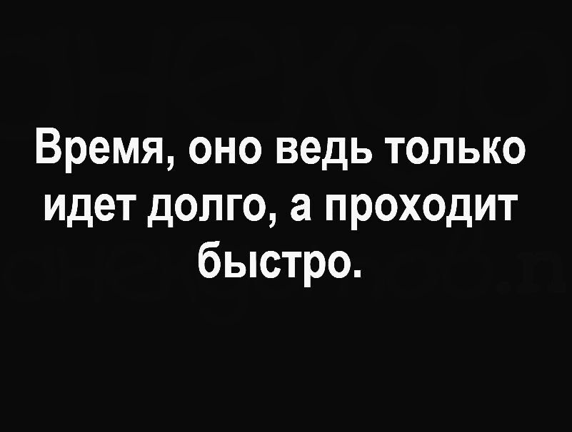 Время оно ведь только идет долго а проходит быстро