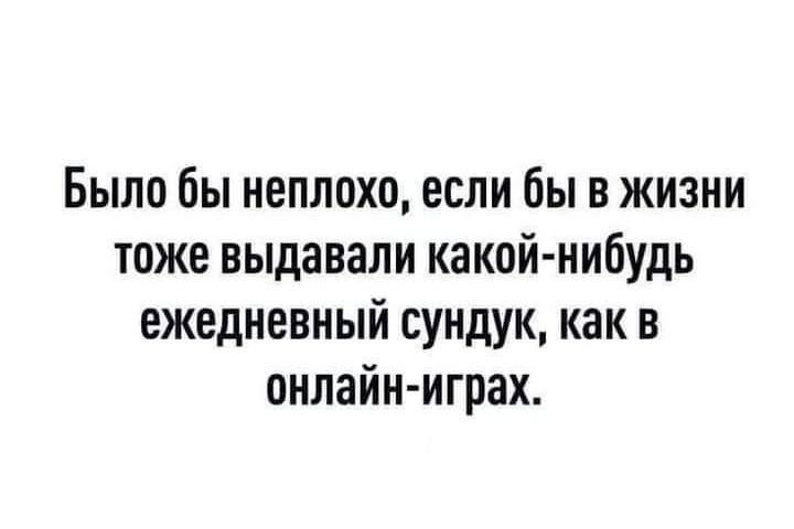 Было бы неплохо если бы в жизни тоже выдавали какой нибудь ежедневный сундук как в онлайн играх