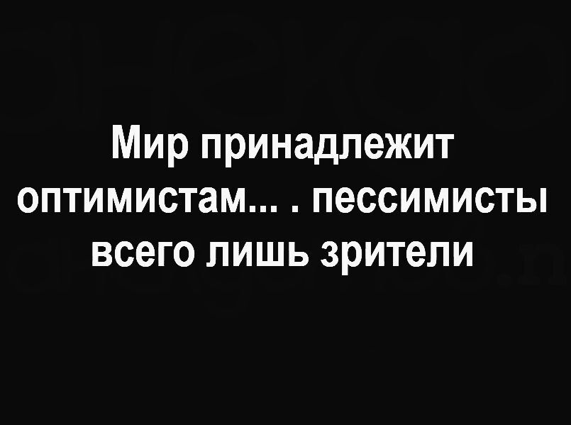 Мир принадлежит оптимистам пессимисты всего лишь зрители