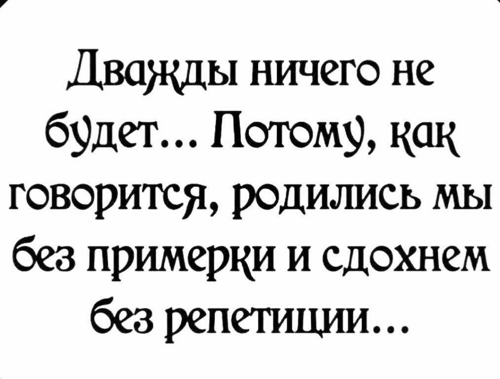 Дважды ничего не брдег Потому как говорится родились мы без примерки и сдохнем без репетиции