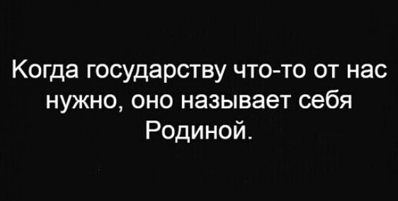 Когда государству чтото от нас нужно оно называет себя Родиной