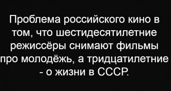 Проблема российского кино в том что шестидесятилетние режиссёры снимают фильмы про молодёжь а тридцатилетние о жизни в СССР