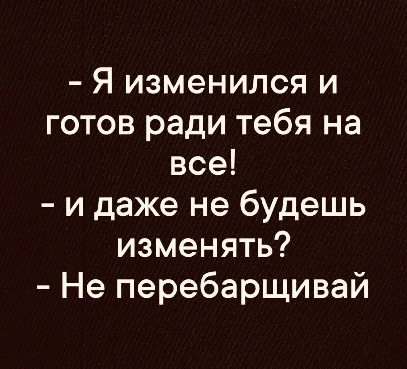 Я изменился и готов ради тебя на все и даже не будешь изменять Не перебарщивай