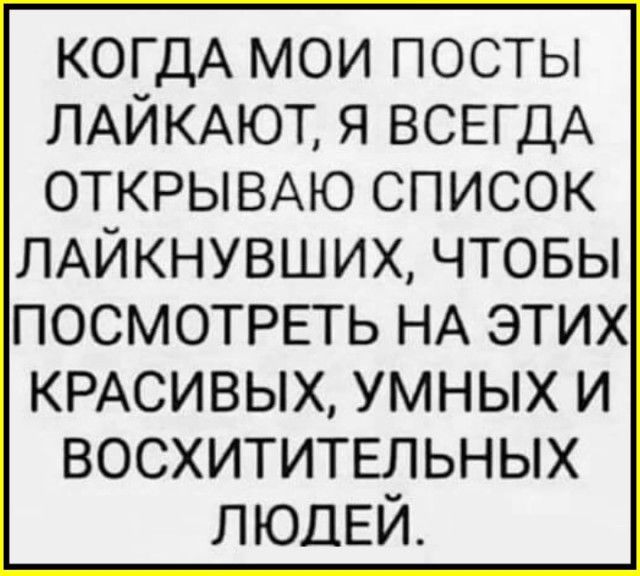 КОГДА мои посты ЛАЙКАЮТ я ВСЕГДА ОТКРЫВАЮ список ЛАЙКНУВШИХ чтовы ПОСМОТРЕТЬ НА этих КРАСИВЫХ умных и восхитительных ЛЮДЕЙ