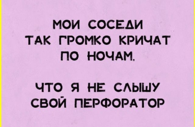 МОИ СОСЕАИ ТАК ГРОМКО КРИЧАТ ПО НОЧАМ ЧТО Я НЕ САЫШУ СВОЙ ПЕРФОРАТОР