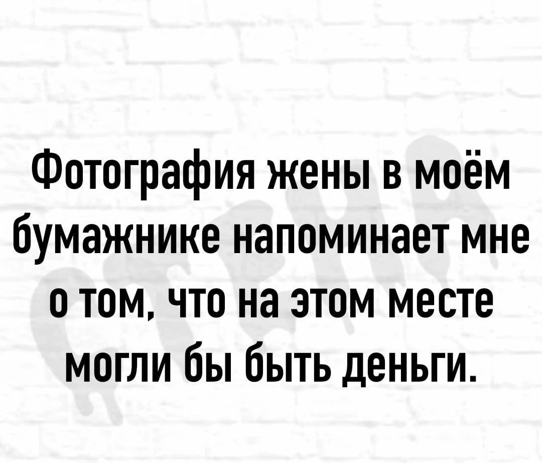 Фотография жены в моём бумажнике напоминает мне о том что на этом месте могли бы быть деньги