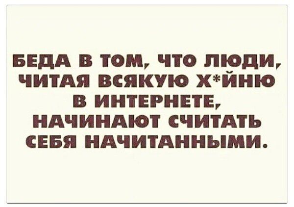 БЕдА в ТОМ ЧТО люди ЧИТАЯ ВСЯКУЮ хйню В ИНТЕРНЕТЕ НАЧИНАЮТ СЧИТАТЬ СЕБЯ НАЧИТАННЪПДИ