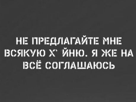 НЕ ПРЕДЛАГАЙТЕ МНЕ ВСЯКУЮ Х ЙНЮ Я ЖЕ НА ВСЕ СОГЛАШАЮСЬ