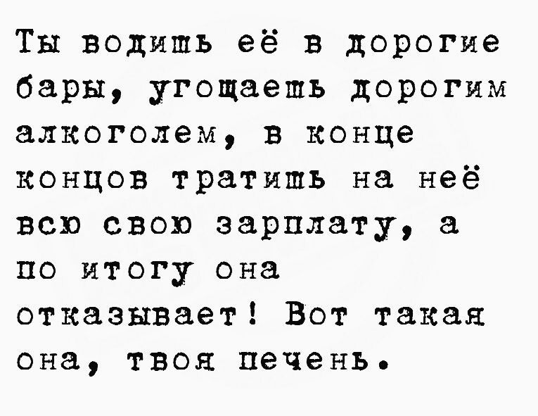 Ты водишь её в дорогие бары угощаешь дорогим алкоголем в конце концов тратишь на неё всю свою зарплату по итогу она отказывает Вот такая она твоя печень