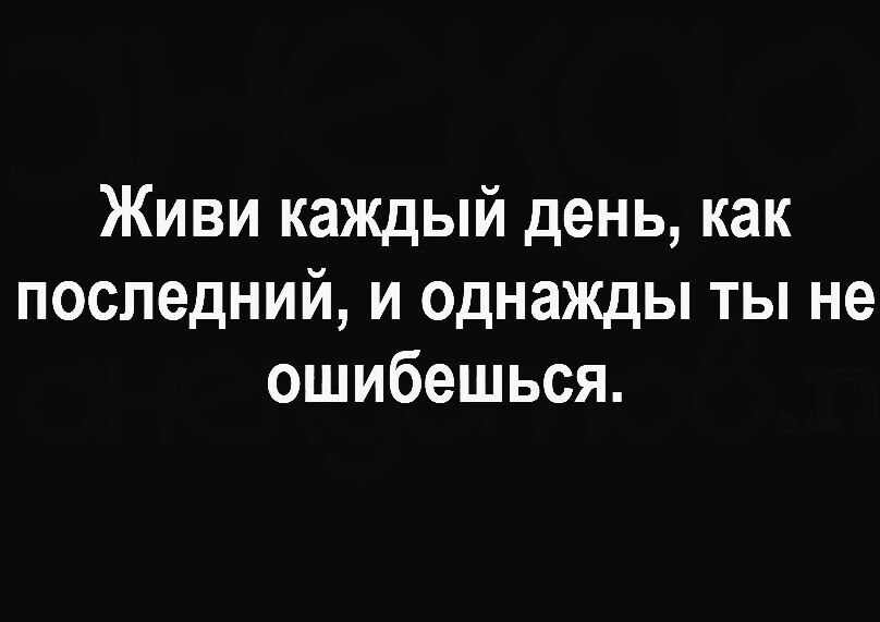 Живи каждый день как последний и однажды ты не ошибешься