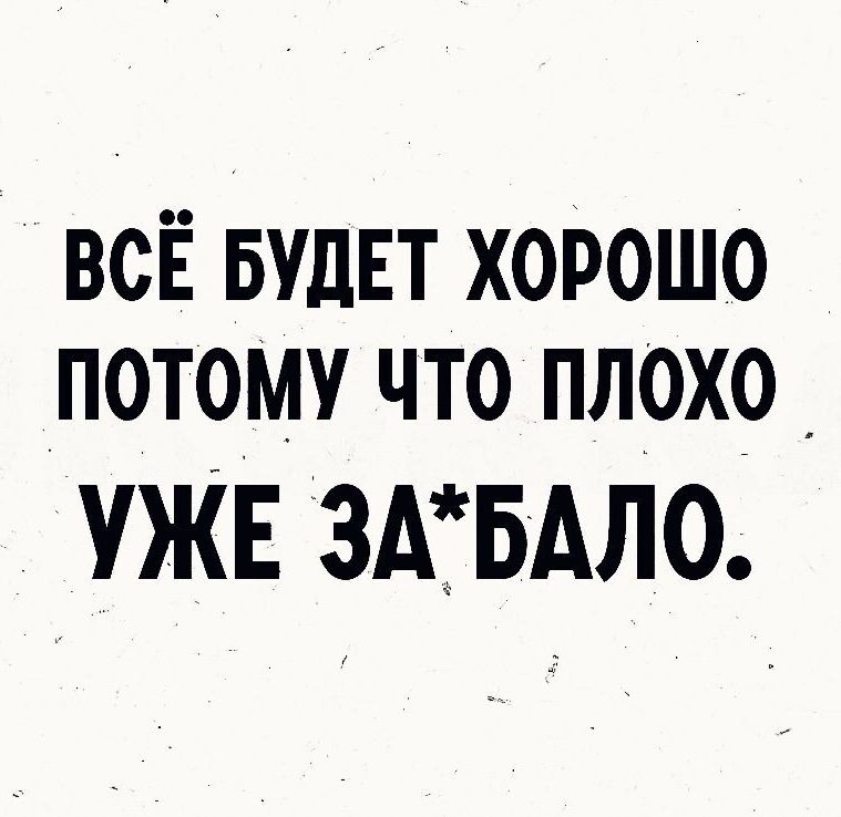 всЁ БУДЕТ хорошо потому что плохо УЖЕ ЗАЁБАЛО