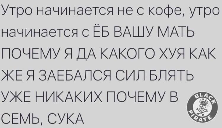 Утро начинается не с кофе утро начинается с ЁБ ВАШУ МАТЬ ПОЧЕМУ Я ДА КАКОГО ХУЯ КАК КЕ Я ЗАЕБАПСЯ СИЛ БЛЯТЬ УЖЕ НИКАКИХ ПОЧЕМУ В СЕМЬ СУКА и Ц Ч