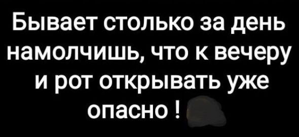 Бывает столько за день намолчишь что к вечеру и рот открывать уже опасно