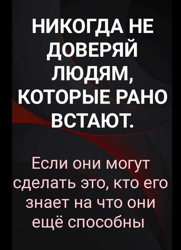 НИКОГДА НЕ доввряй людям которыв РАНО ВСТАЮТ Если они могут сделать это кто его знает на что они ещё способны