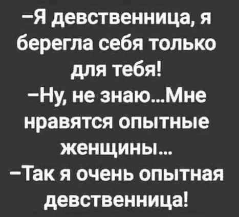 Я девственница я берегла себя только для тебя Ну не знаюМне нравятся опытные женщины Так я очень опытная девственница