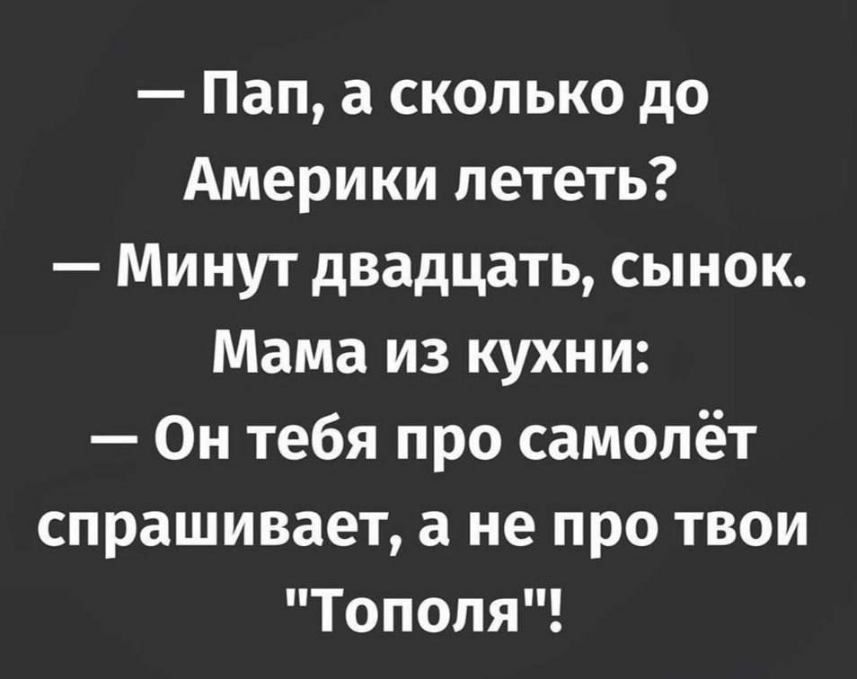 Пап а сколько до Америки лететь Минут двадцать сынок Мама из кухни Он тебя про самолёт спрашивает а не про твои Тополя