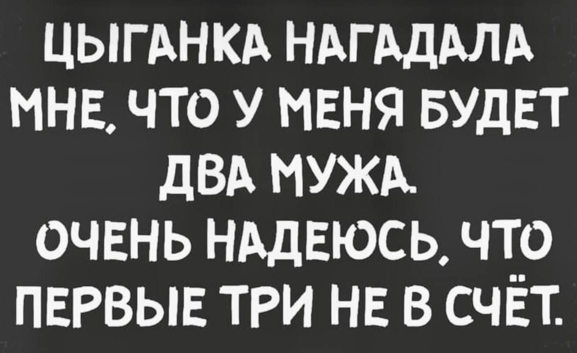 ЦЫГАНКА НАГАДАЛА МНЕ что у МЕНЯ БУДЕТ дБА МУЖА ОЧЕНЬ НАДЕЮСЬ что ПЕРВЫЕ ТРИ НЕ в счёт