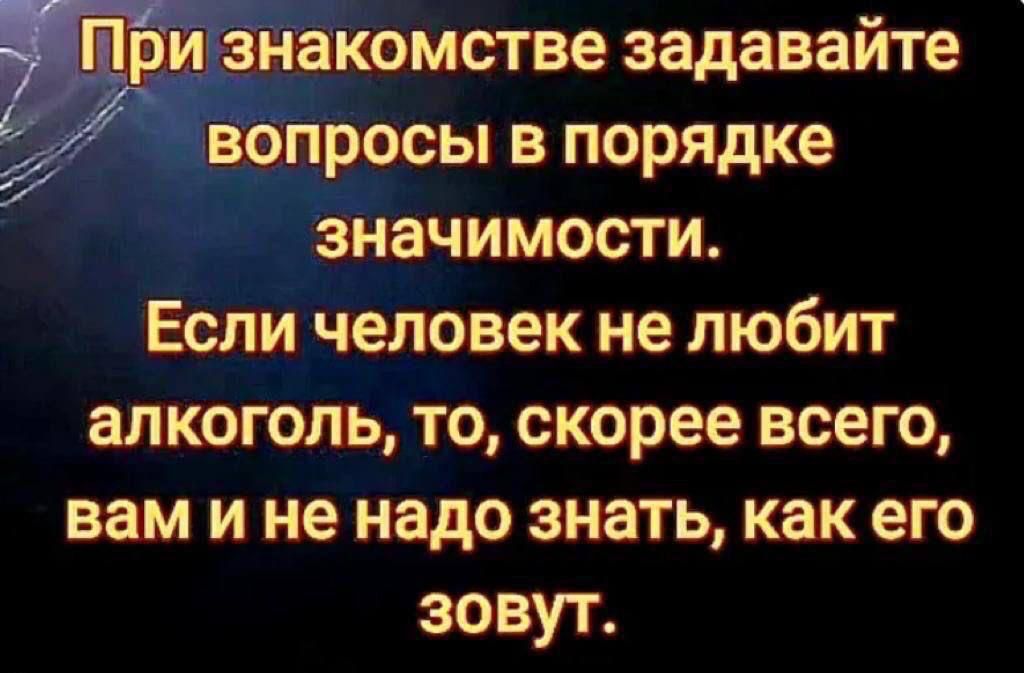 ЧЙЁИ знакомстве задавайте вопросы в порядке значимости Если человек не любит алкоголь то скорее всего вам и не надо знать как его зовут 0 г