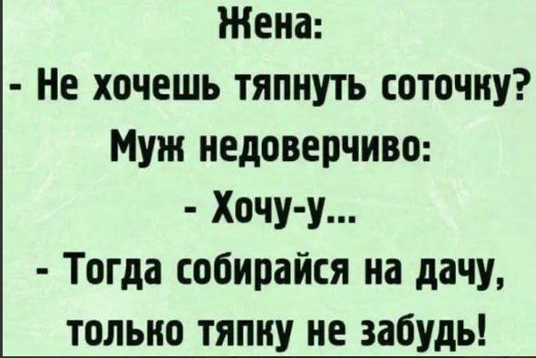 Жена Не хочешь тяпнуть соточку Муж недоверчиво Хочу у Тогда собирайся на дачу только тяпиу не забудь