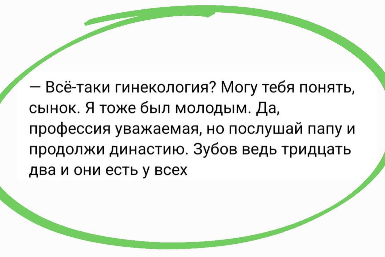 Всё таки гинекология Могу тебя понять сынок я тоже был молодым да профессия уважаемая но послушай папу и продолжи династию Зубов ведь тридцать два и они есть у всех