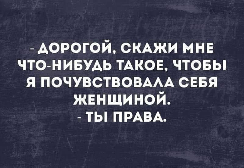 АОРОГОЙ СКАЖИ мне ЧТО НИБУДЬ ТАКОЕ чтовы я ПОЧУБСТВОВААА СЕБЯ жнншиной ты ПРАВА