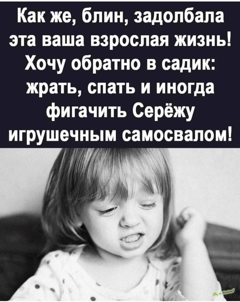 Как же блин задолбала эта ваша взрослая жизнь Хочу обратно в садик жрать спать и иногда фигачить Серёжу игрушечным самосвалом