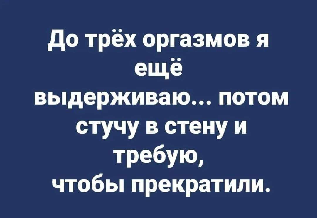 до трёх оргазмов я ещё выдерживаю потом стучу в стену и требую чтобы прекратили