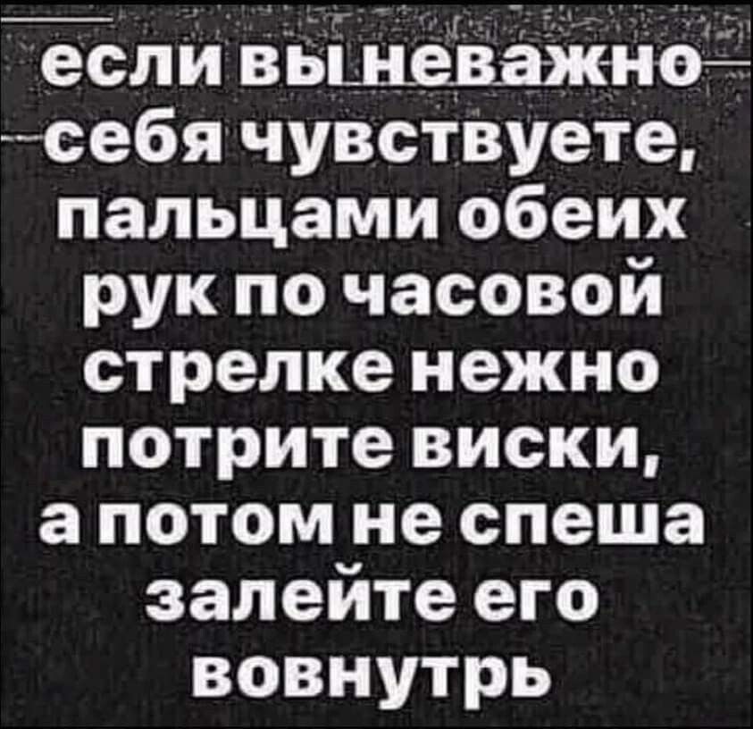 если вьшеЬаЖноё себя чувствуете пальцами обеих рук по часовой стрелке нежно потрите виски а потом не спеша залейте его вовнутрь