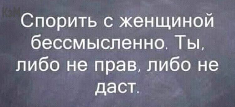 Спорить с женщиной бессмысленно Ты либо не прав либо не даст