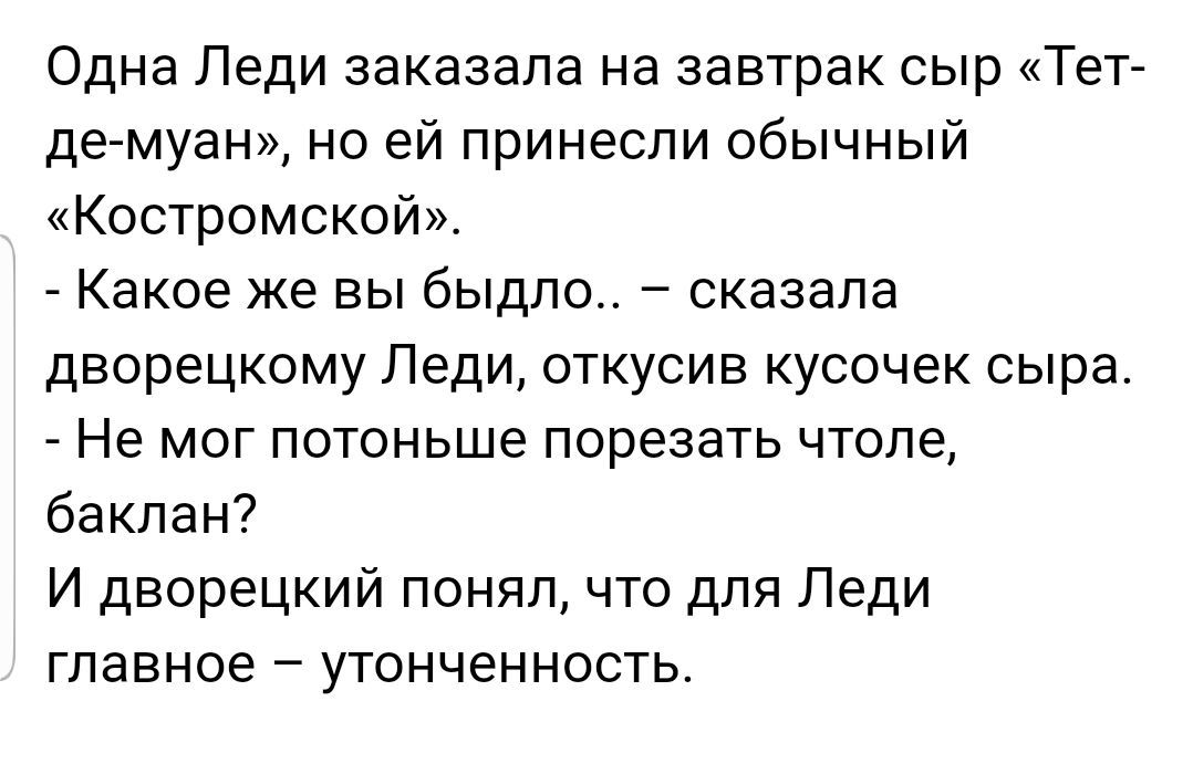 Одна Леди заказала на завтрак сыр Тет де муан но ей принесли обычный Костромской Какое же вы быдло сказала дворецкому Леди откусив кусочек сыра Не мог потоньше порезать чтоле баклан И дворецкий понял что для Леди главное утонченность