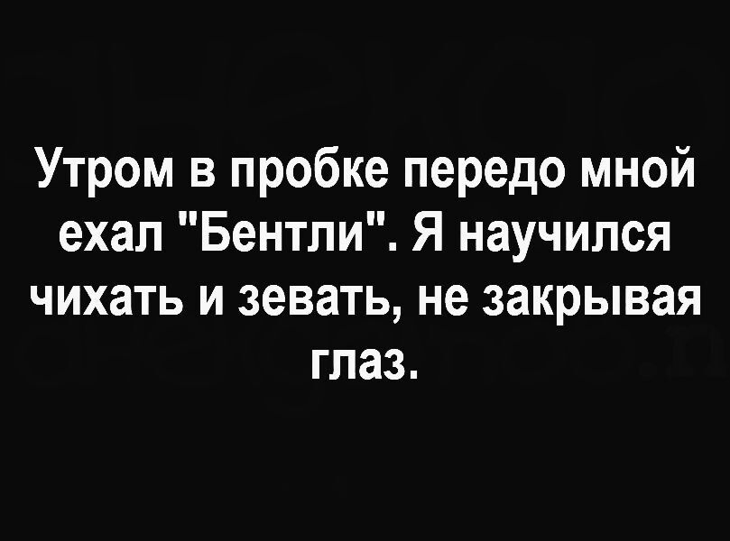 Утром в пробке передо мной ехал Бентпи Я научился чихать и зевать не закрывая глаз