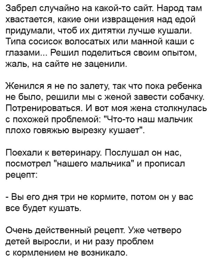 Забрел случайно на какой то сайт Народ там хвастается какие они извращения над едой придумали чтоб их дитятки лучше кушали Типа сосисок волосатых или манной каши глазами Решил поделиться своим опытом жаль на сайте не заценили Женился я не по залету так что пока ребенка не было решили мы с женой завести собачку ПОТРЕНИРОЕЗТЬЕЯ И ВОТ МОЯ жена СТОПКНУПЭСЬ похожей проблемой Что то наш мальчик плохо го