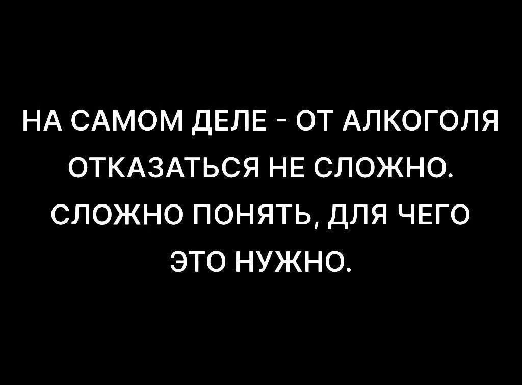 НА САМОМ ДЕЛЕ ОТ АЛКОГОЛЯ ОТКАЗАТЬСЯ НЕ СЛОЖНО СЛОЖНО ПОНЯТЬ ДЛЯ ЧЕГО ЭТО НУЖНО