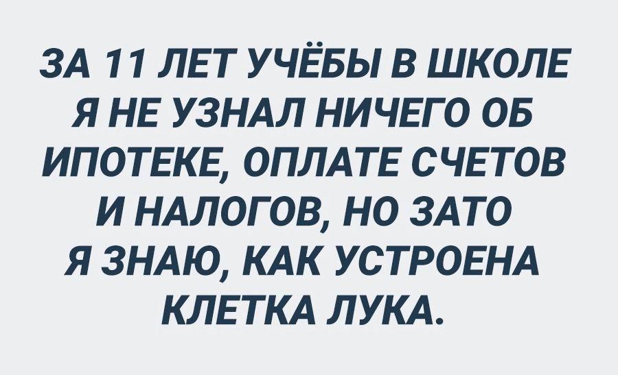 ЗА 11 ЛЕТ У ЧЁБЫ В ШКОЛЕ Я НЕ УЗНАЛ НИЧЕГО ОБ ИПОТЕКЕ ОПЛАТЕ СЧЕТОВ И НАЛОГОВ НО ЗАТО Я ЗНАЮ КАК УСТРОЕНА КЛЕТКА ЛУКА