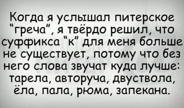 Когда я услышал питерское греча я__твердо решил что суффикса к для меня больше не существует потому что без него слова звучат куда лучше торепа авторуча двуствопа ела папа рюма запеканц