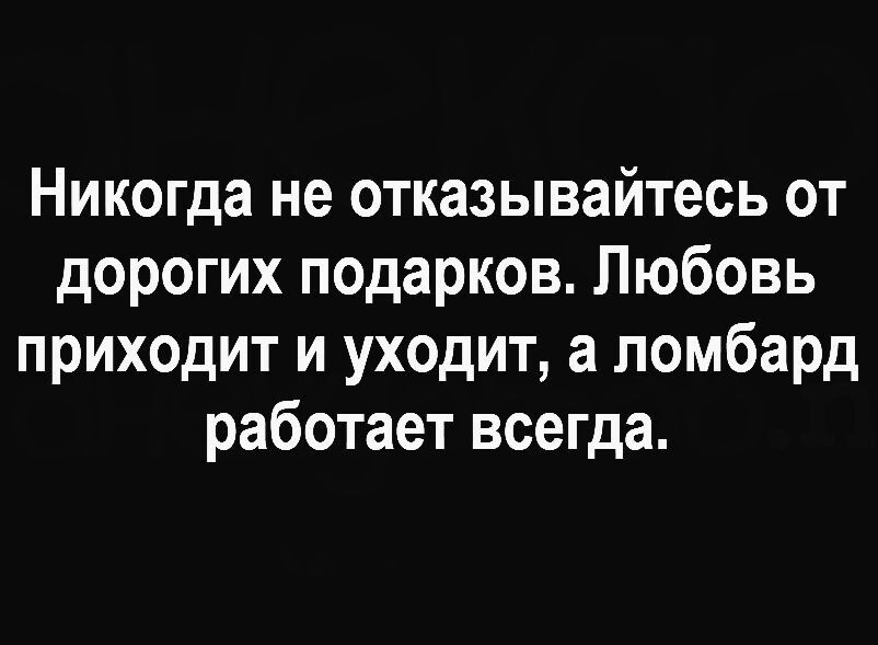 Никогда не отказывайтесь от дорогих подарков Любовь приходит и уходит а ломбард работает всегда