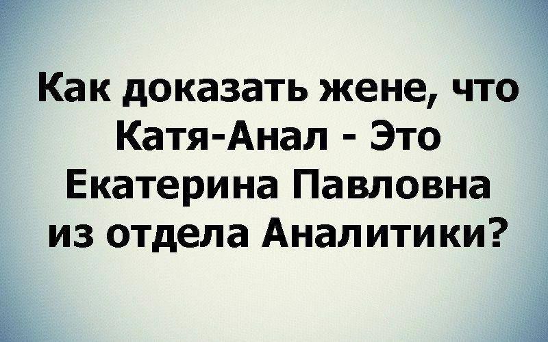 Как доказать жене что Катя Анал Это Екатерина Павловна из отдела Аналитики