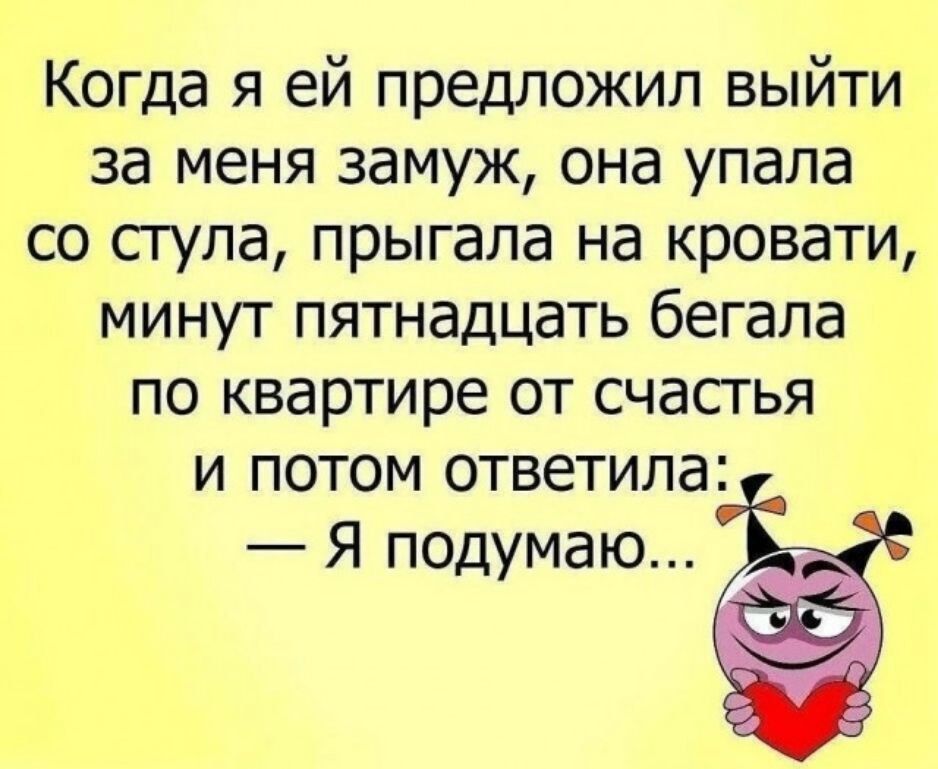 Когда я ей предложил выйти за меня замуж она упала со стула прыгала на кровати минут пятнадцать бегала по квартире от счасгья и потом ответила Я подумаю