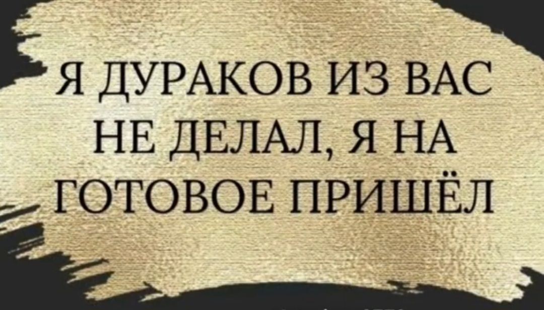 Ея ДУРАКОВ из ВАС НЕ ДЕЛАЛ я НА _ ГОТОВОЕ ПРИЩЁЛ