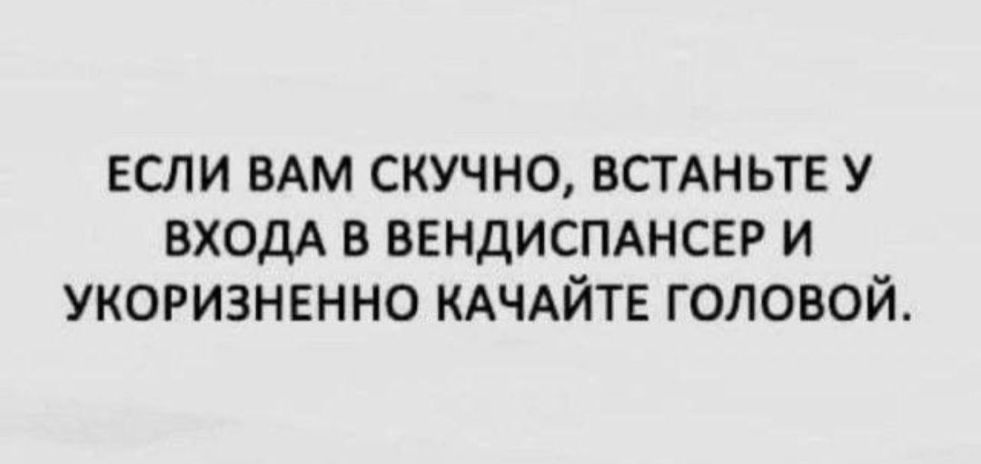 ЕСЛИ ВАМ СКУЧНО ВСТАНЬТЕ У ВХОДА В ВЕНДИСПАНСЕР И УКОРИЗНЕННО КАЧАЙТЕ ГОПОВОЙ