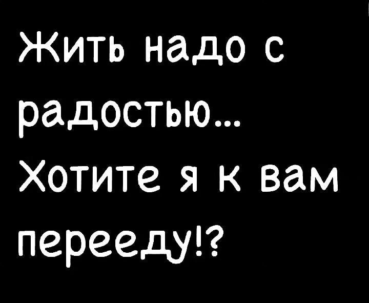 Жить надо с радостью Хотите я к вам перееду