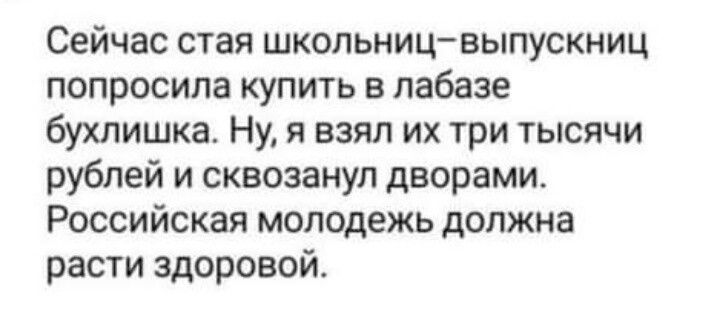 Сейчас стая школьницвыпускниц попросила купить в пабазе бухлишка Ну я взял их три тысячи рублей и сквозануп дворами Российская молодежь должна расти здоровой