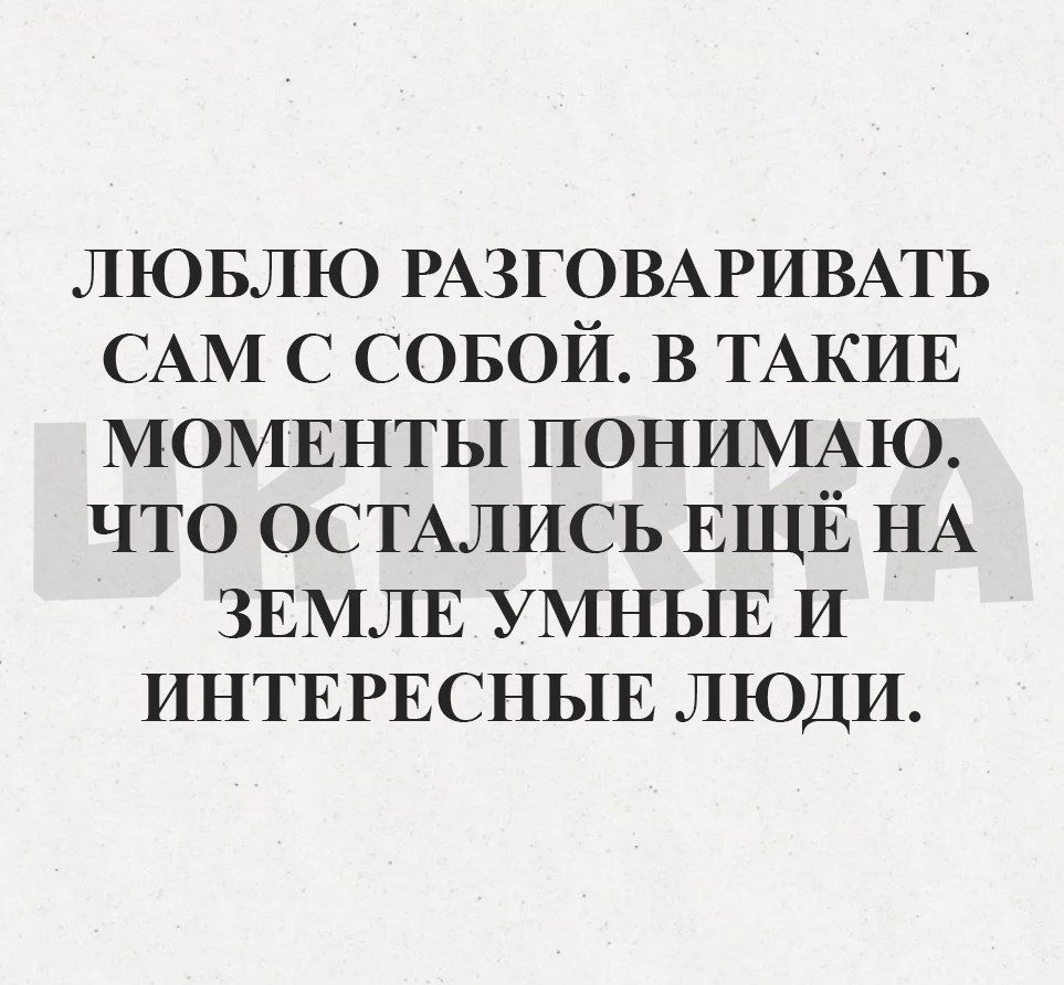 ЛЮБЛЮ РАЗГОВАРИВАТЬ САМ С СОБОЙ в ТАКИЕ МОМЕНТЫ ПОНИМАЮ что ОСТАЛИСЬ ЕЩЁ НА ЗЕМЛЕ УМНЫЕ и ИНТЕРЕСНЫЕ ЛЮДИ