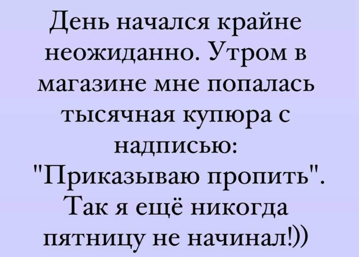 День начался крайне неожиданно Утром в магазине мне попалась тысячная купюра с надписью Приказываю пропить Так я ещё никогда пятницу не начинал