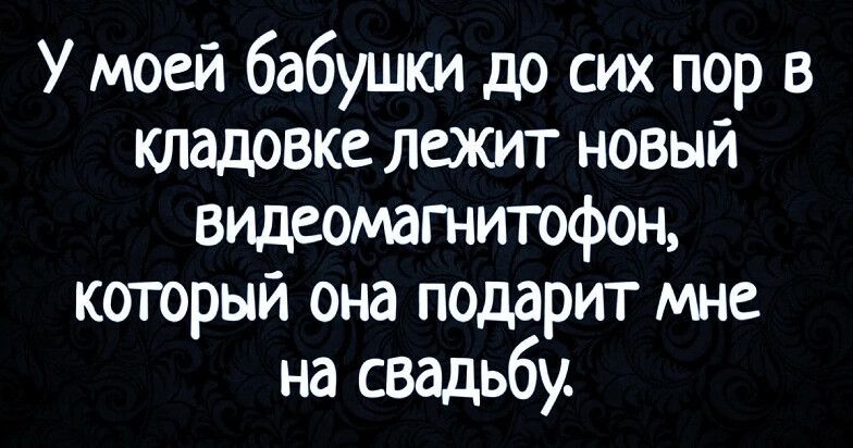 У моей бабушки до сих пор в кладовке лежит новый видеомагнитофон который она подарит мне на свадьбу