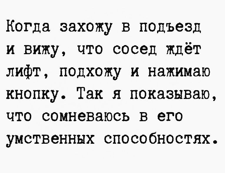 Когда захожу в подъезд и вижу что сосед ждёт лифт подхожу и нажимаю кнопку Так я показываю что сомневаюсь в его умственных способностях