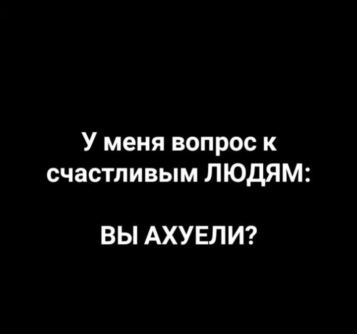 У меня вопрос к счастливым ЛЮДЯМ ВЫ АХУЕЛИ