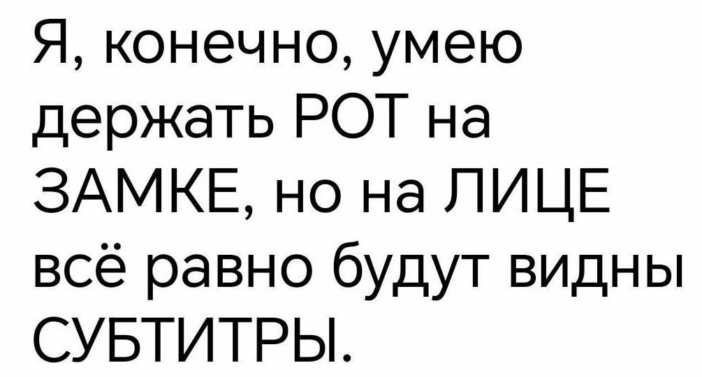 Я конечно умею держать РОТ на ЗАМКЕ но на ЛИЦЕ всё равно будут видны СУБТИТРЫ